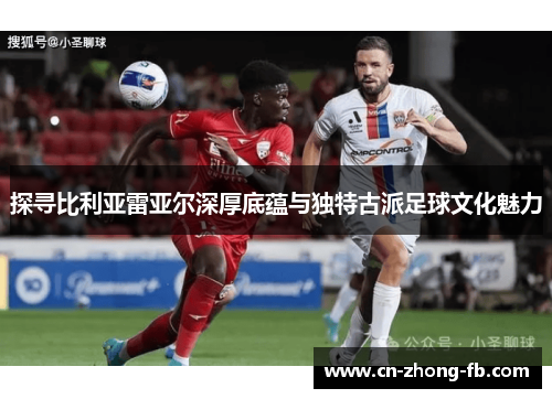 探寻比利亚雷亚尔深厚底蕴与独特古派足球文化魅力