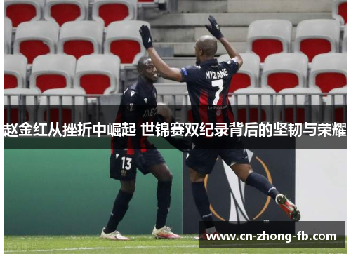 赵金红从挫折中崛起 世锦赛双纪录背后的坚韧与荣耀 赵金红从挫折中崛起 世锦赛双纪录背后的坚韧与荣耀