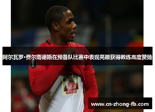 阿尔瓦罗·费尔南德斯在预备队比赛中表现亮眼获得教练高度赞扬