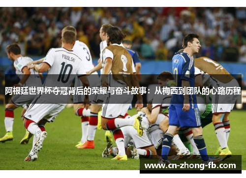 阿根廷世界杯夺冠背后的荣耀与奋斗故事:从梅西到团队的心路历程