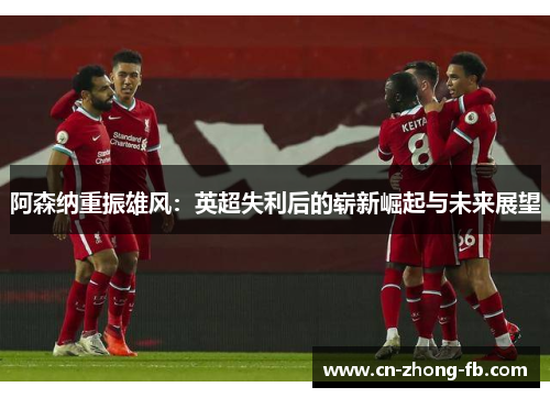 阿森纳重振雄风：英超失利后的崭新崛起与未来展望
