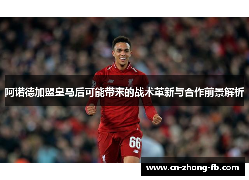 阿诺德加盟皇马后可能带来的战术革新与合作前景解析