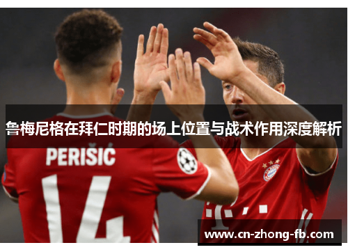 鲁梅尼格在拜仁时期的场上位置与战术作用深度解析 鲁梅尼格在拜仁时期的场上位置与战术作用深度解析