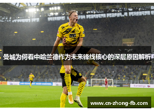 曼城为何看中哈兰德作为未来锋线核心的深层原因解析