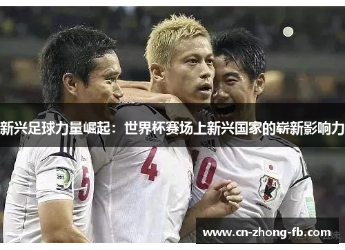 新兴足球力量崛起：世界杯赛场上新兴国家的崭新影响力