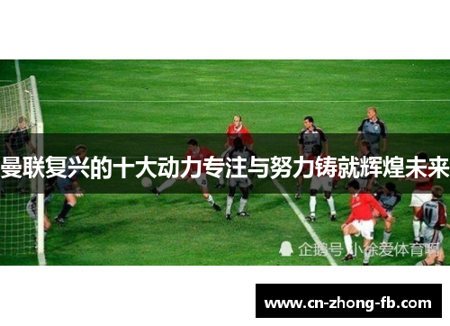 曼联复兴的十大动力专注与努力铸就辉煌未来