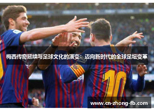 梅西传奇延续与足球文化的演变：迈向新时代的全球足坛变革