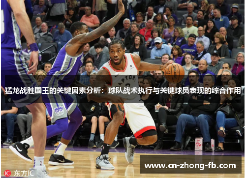 猛龙战胜国王的关键因素分析：球队战术执行与关键球员表现的综合作用