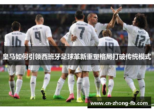 皇马如何引领西班牙足球革新重塑格局打破传统模式