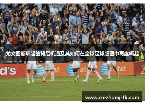 尤文图斯崛起的背后机遇及其如何在全球足球版图中再度崛起