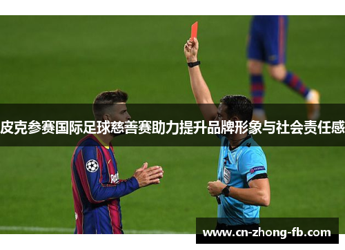 皮克参赛国际足球慈善赛助力提升品牌形象与社会责任感