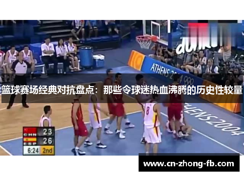篮球赛场经典对抗盘点：那些令球迷热血沸腾的历史性较量
