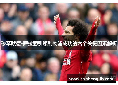 穆罕默德·萨拉赫引领利物浦成功的六个关键因素解析 穆罕默德·萨拉赫引领利物浦成功的六个关键因素解析