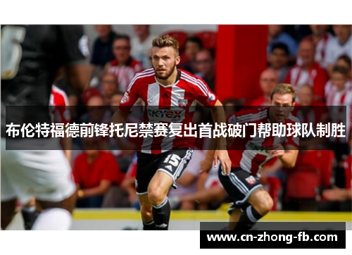布伦特福德前锋托尼禁赛复出首战破门帮助球队制胜 布伦特福德前锋托尼禁赛复出首战破门帮助球队制胜