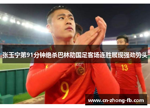 张玉宁第91分钟绝杀巴林助国足客场连胜展现强劲势头 张玉宁第91分钟绝杀巴林助国足客场连胜展现强劲势头