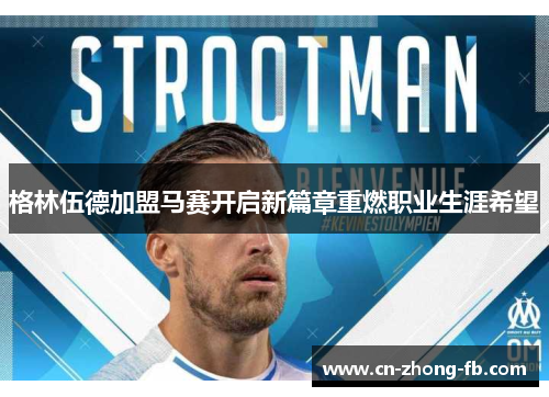 格林伍德加盟马赛开启新篇章重燃职业生涯希望