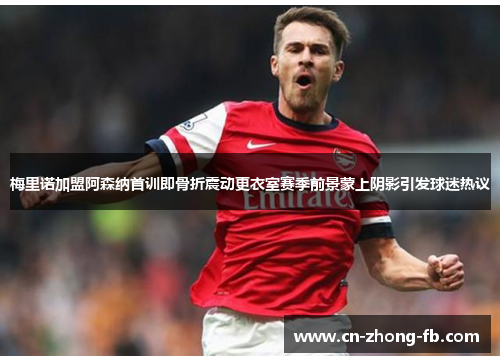 梅里诺加盟阿森纳首训即骨折震动更衣室赛季前景蒙上阴影引发球迷热议