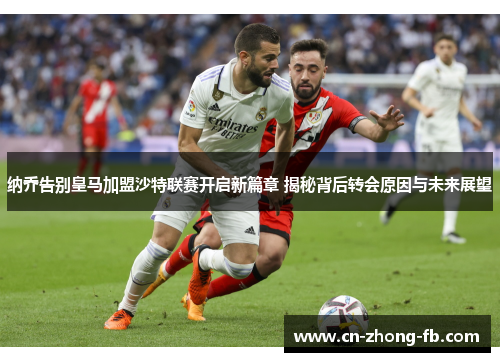 纳乔告别皇马加盟沙特联赛开启新篇章 揭秘背后转会原因与未来展望