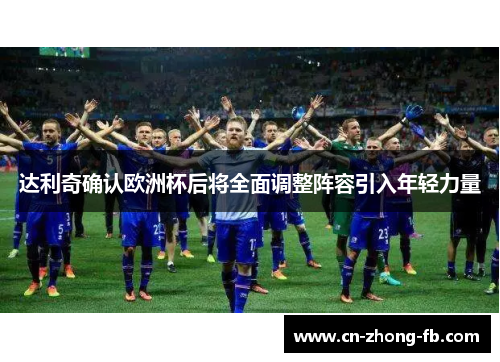 达利奇确认欧洲杯后将全面调整阵容引入年轻力量 达利奇确认欧洲杯后将全面调整阵容引入年轻力量
