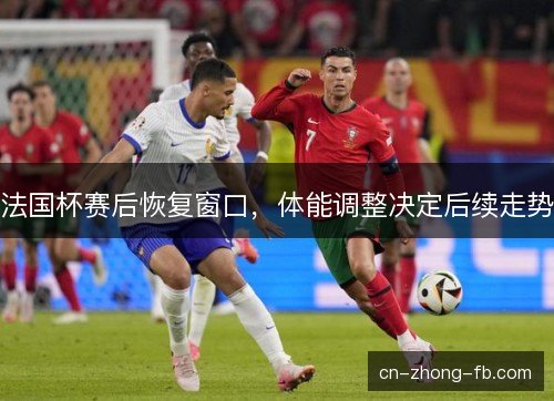法国杯赛后恢复窗口,体能调整决定后续走势 法国杯赛后恢复窗口,体能调整决定后续走势