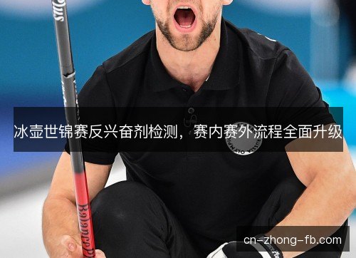 冰壶世锦赛反兴奋剂检测,赛内赛外流程全面升级 冰壶世锦赛反兴奋剂检测,赛内赛外流程全面升级
