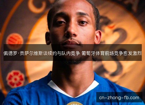 佩德罗·贡萨尔维斯谈续约与队内竞争 葡萄牙体育前场竞争愈发激烈 佩德罗·贡萨尔维斯谈续约与队内竞争 葡萄牙体育前场竞争愈发激烈
